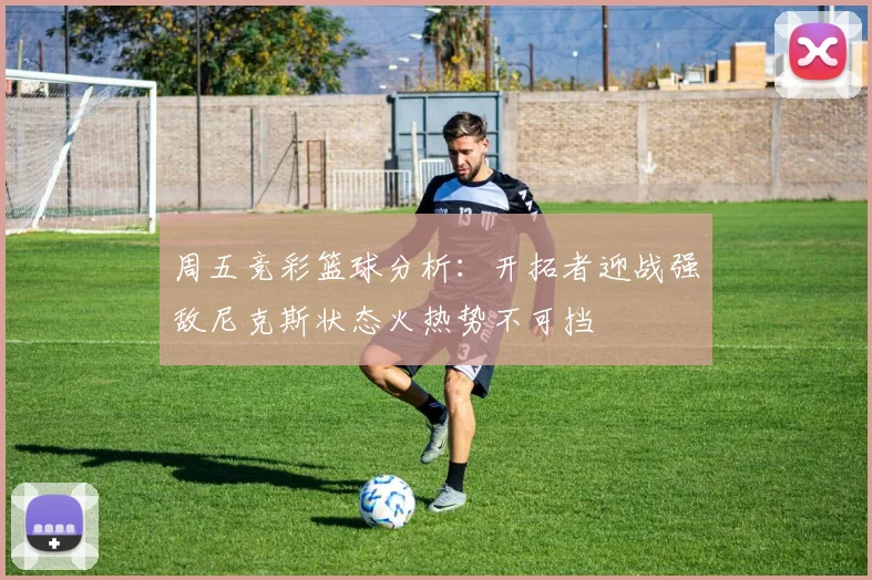 周五竞彩篮球分析：开拓者迎战强敌尼克斯状态火热势不可挡