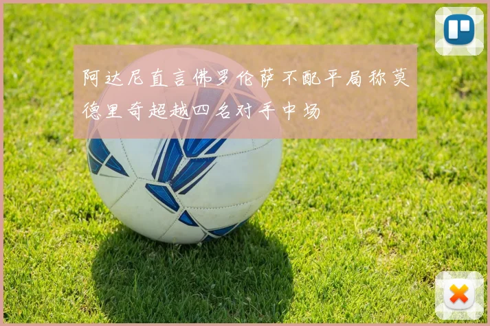 阿达尼直言佛罗伦萨不配平局称莫德里奇超越四名对手中场