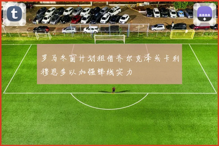 罗马冬窗计划租借齐尔克泽或卡利穆恩多以加强锋线实力