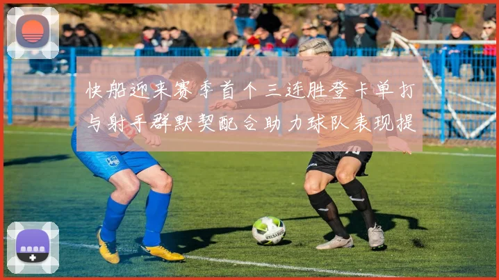 快船迎来赛季首个三连胜登卡单打与射手群默契配合助力球队表现提升