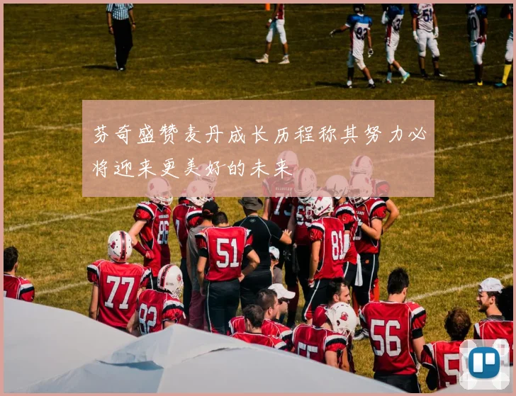 芬奇盛赞麦丹成长历程称其努力必将迎来更美好的未来