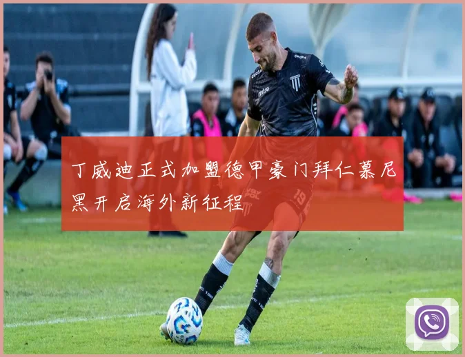 丁威迪正式加盟德甲豪门拜仁慕尼黑开启海外新征程