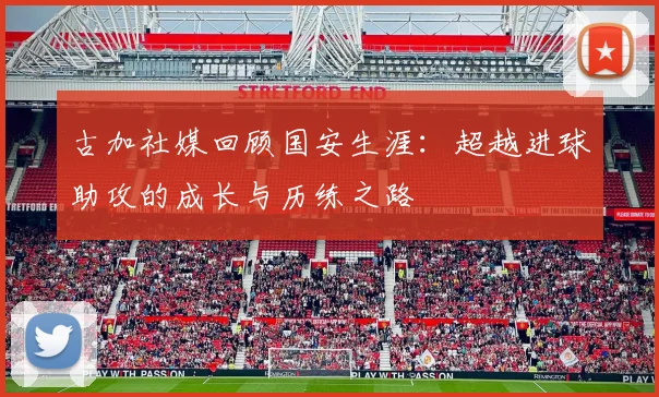 古加社媒回顾国安生涯：超越进球助攻的成长与历练之路