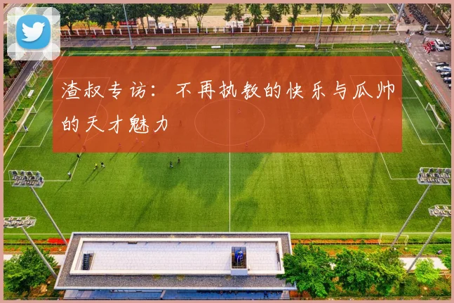 渣叔专访：不再执教的快乐与瓜帅的天才魅力