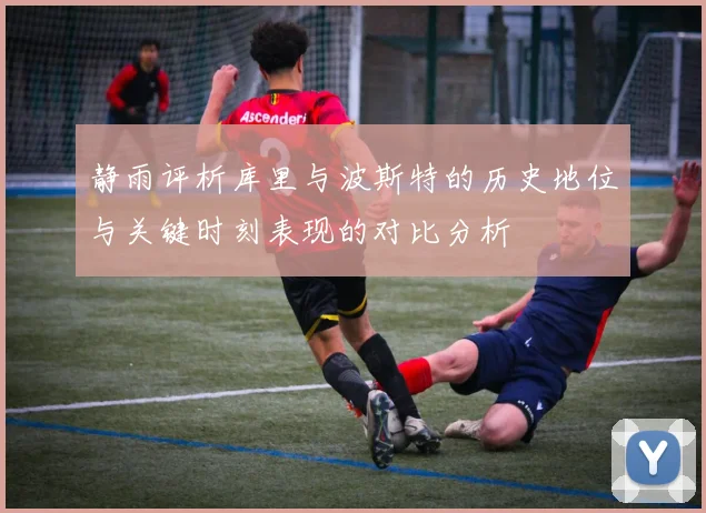 静雨评析库里与波斯特的历史地位与关键时刻表现的对比分析