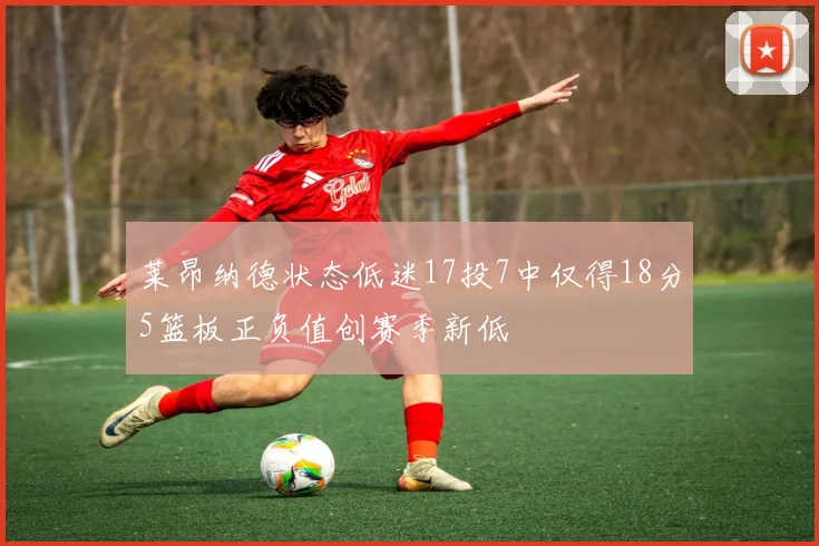 莱昂纳德状态低迷17投7中仅得18分5篮板正负值创赛季新低