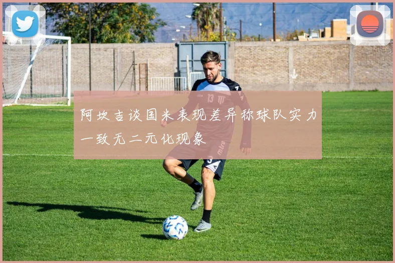 阿坎吉谈国米表现差异称球队实力一致无二元化现象