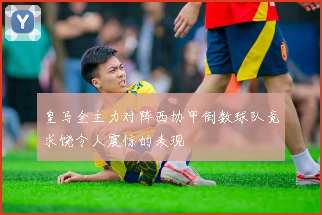 皇马全主力对阵西协甲倒数球队竟求饶令人震惊的表现