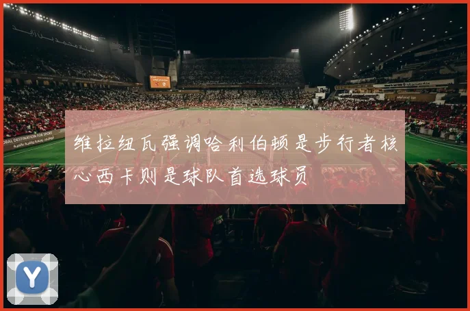 维拉纽瓦强调哈利伯顿是步行者核心西卡则是球队首选球员