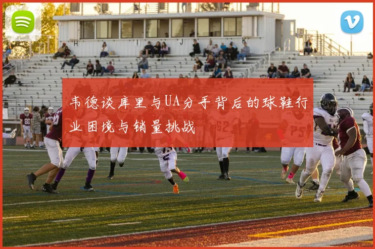 韦德谈库里与UA分手背后的球鞋行业困境与销量挑战