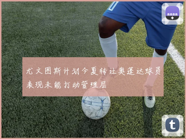 尤文图斯计划今夏转让奥蓬达球员表现未能打动管理层
