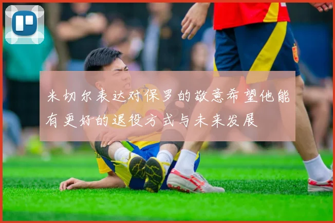米切尔表达对保罗的敬意希望他能有更好的退役方式与未来发展