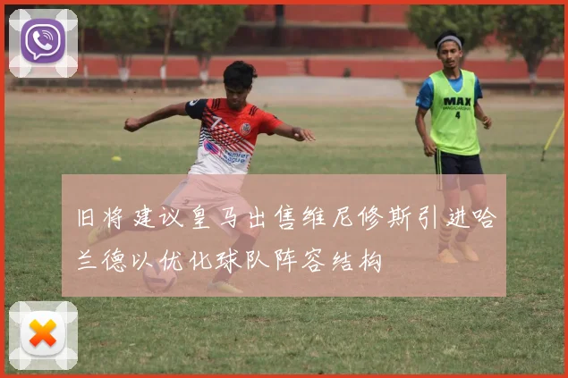 旧将建议皇马出售维尼修斯引进哈兰德以优化球队阵容结构
