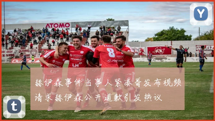 赫伊森事件当事人紧凑哥发布视频请求赫伊森公开道歉引发热议