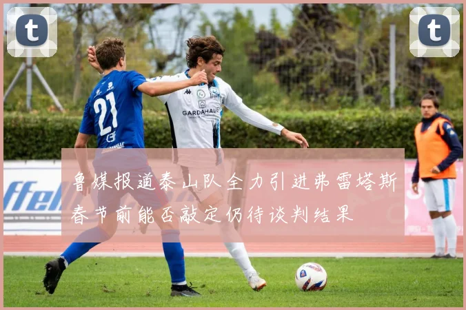 鲁媒报道泰山队全力引进弗雷塔斯春节前能否敲定仍待谈判结果