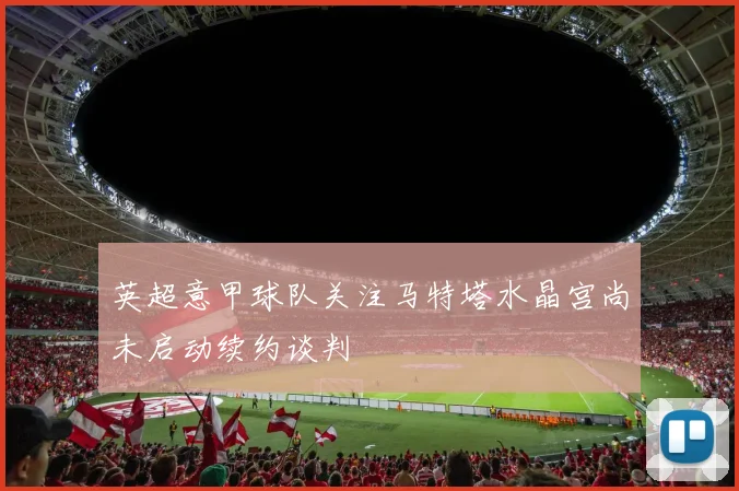 英超意甲球队关注马特塔水晶宫尚未启动续约谈判