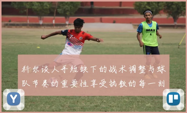 科尔谈人手短缺下的战术调整与球队节奏的重要性享受执教的每一刻