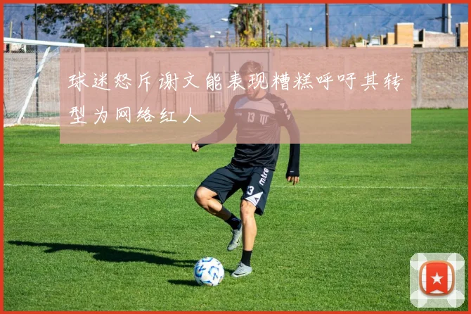 球迷怒斥谢文能表现糟糕呼吁其转型为网络红人