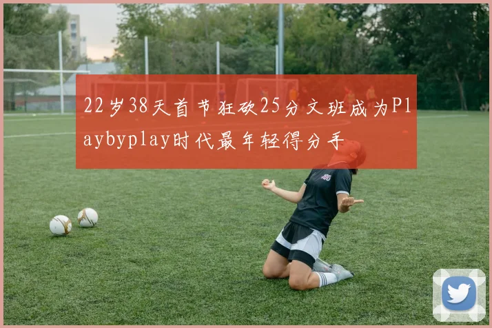 22岁38天首节狂砍25分文班成为Playbyplay时代最年轻得分手