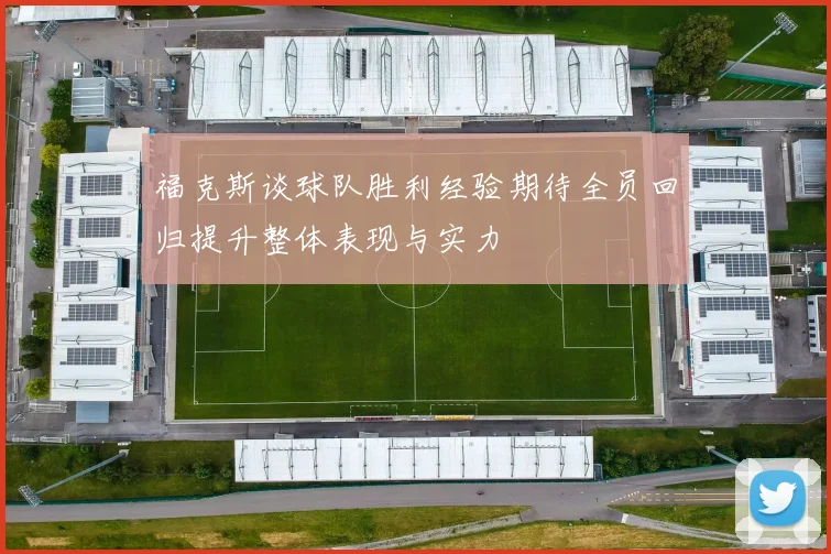 福克斯谈球队胜利经验期待全员回归提升整体表现与实力