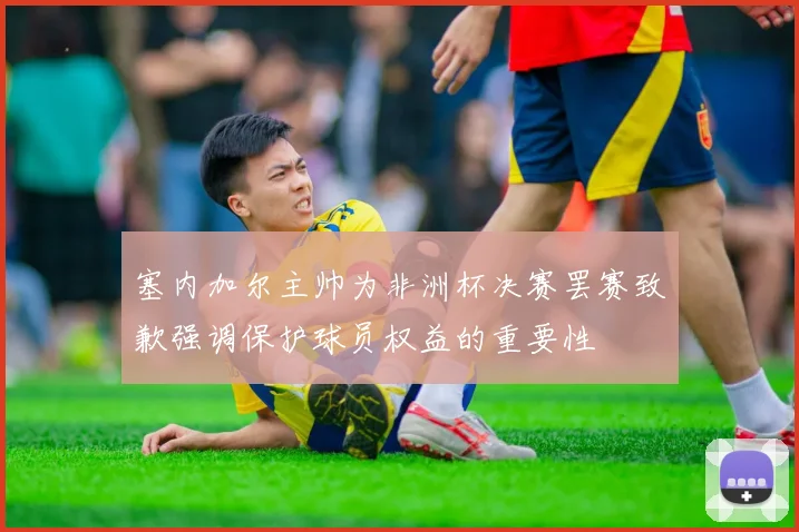 塞内加尔主帅为非洲杯决赛罢赛致歉强调保护球员权益的重要性