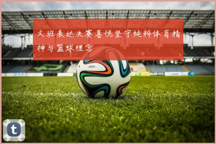 文班表达决赛喜悦坚守纯粹体育精神与篮球理念