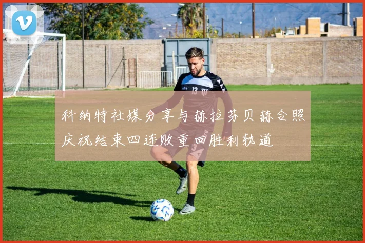 科纳特社媒分享与赫拉芬贝赫合照庆祝结束四连败重回胜利轨道