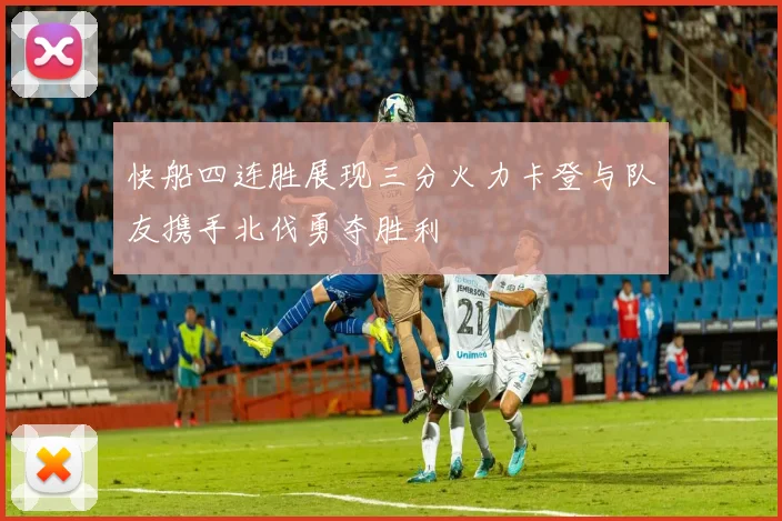 快船四连胜展现三分火力卡登与队友携手北伐勇夺胜利