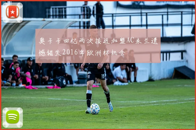 奥卡卡回忆两次接近加盟AC米兰遗憾错失2016年欧洲杯机会