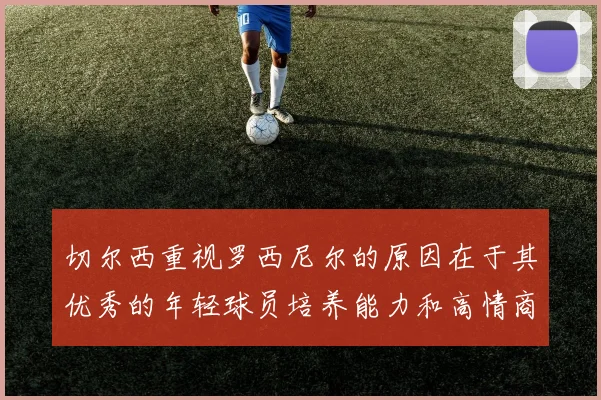 切尔西重视罗西尼尔的原因在于其优秀的年轻球员培养能力和高情商表现