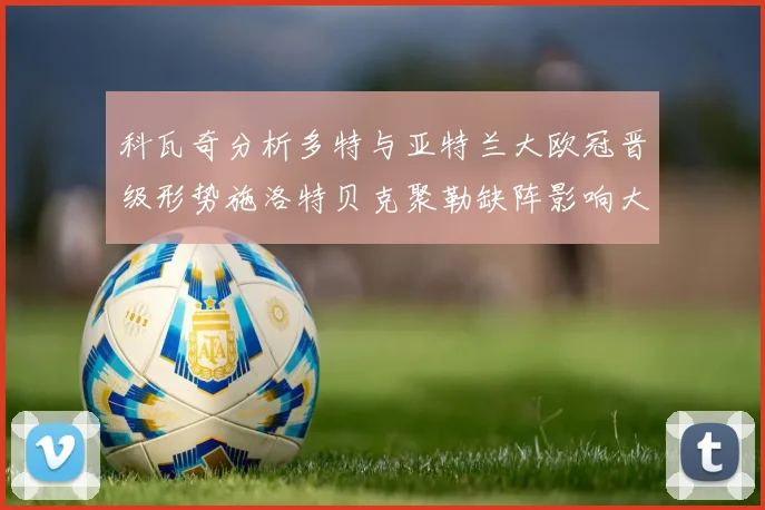 科瓦奇分析多特与亚特兰大欧冠晋级形势施洛特贝克聚勒缺阵影响大