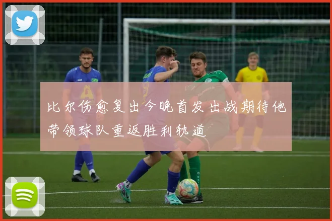 比尔伤愈复出今晚首发出战期待他带领球队重返胜利轨道