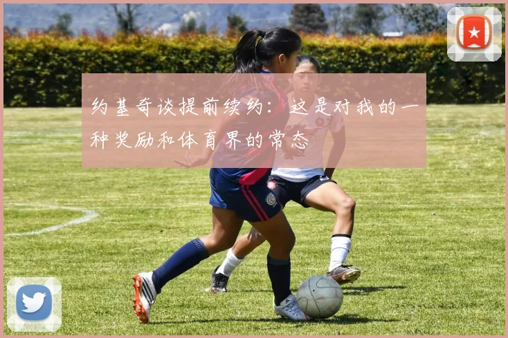约基奇谈提前续约：这是对我的一种奖励和体育界的常态