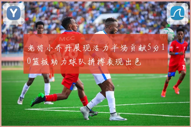 老将小乔丹展现活力半场贡献5分10篮板助力球队拼搏表现出色