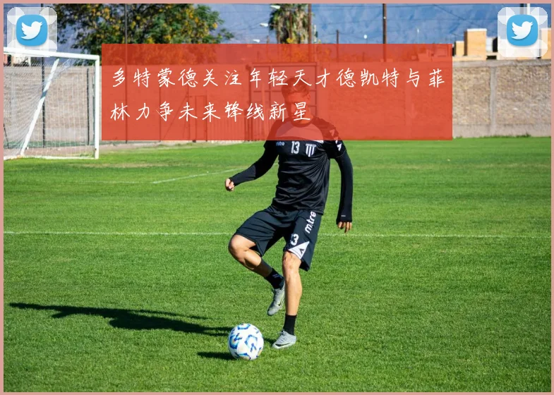 多特蒙德关注年轻天才德凯特与菲林力争未来锋线新星