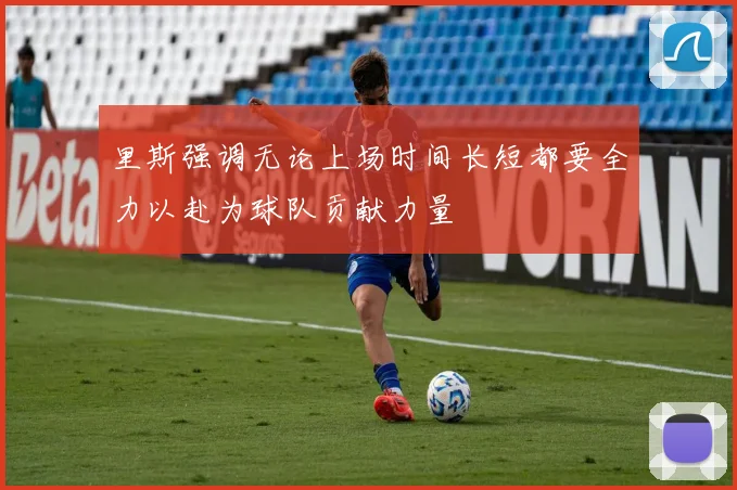里斯强调无论上场时间长短都要全力以赴为球队贡献力量