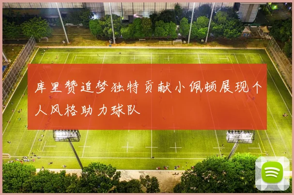 库里赞追梦独特贡献小佩顿展现个人风格助力球队