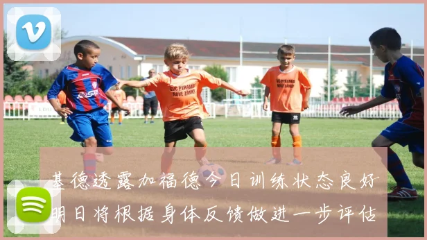 基德透露加福德今日训练状态良好明日将根据身体反馈做进一步评估
