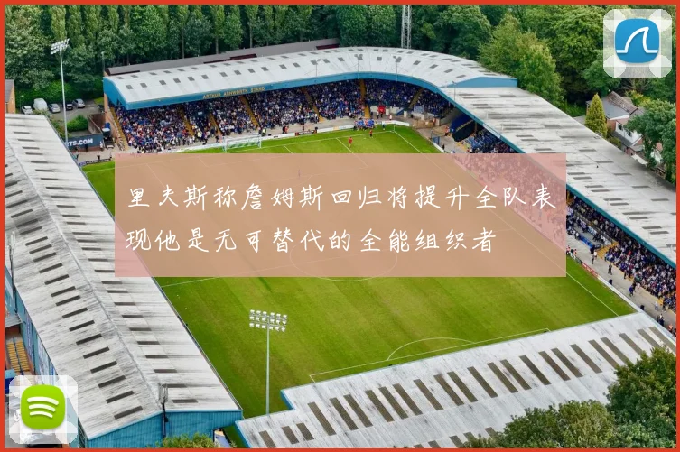 里夫斯称詹姆斯回归将提升全队表现他是无可替代的全能组织者