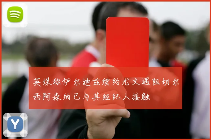 英媒称伊尔迪兹续约尤文遇阻切尔西阿森纳已与其经纪人接触