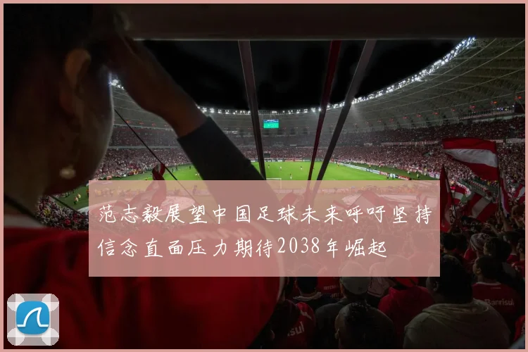 范志毅展望中国足球未来呼吁坚持信念直面压力期待2038年崛起