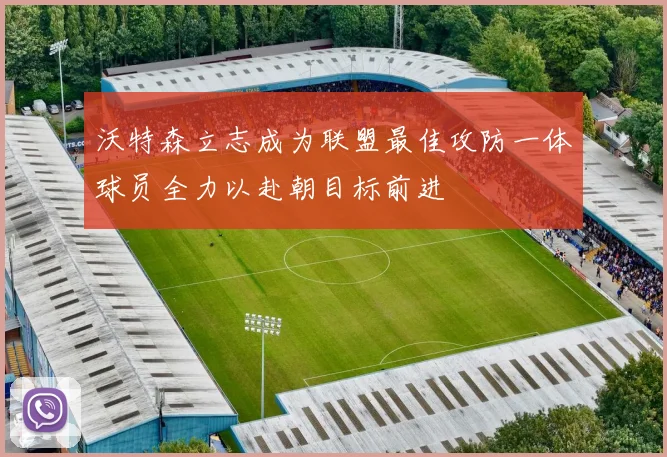 沃特森立志成为联盟最佳攻防一体球员全力以赴朝目标前进