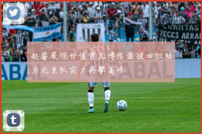 赵睿展现价值曾凡博陈盈骏回归助力北京队实力再攀高峰