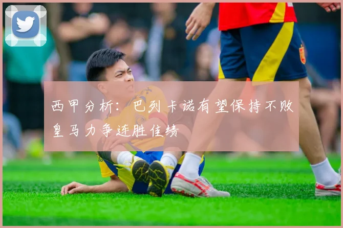 西甲分析：巴列卡诺有望保持不败皇马力争连胜佳绩