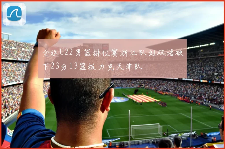 全运U22男篮排位赛浙江队刘双语砍下23分13篮板力克天津队